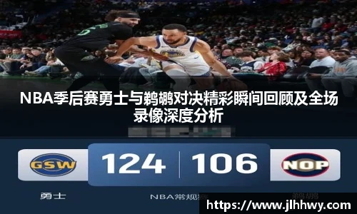 NBA季后赛勇士与鹈鹕对决精彩瞬间回顾及全场录像深度分析