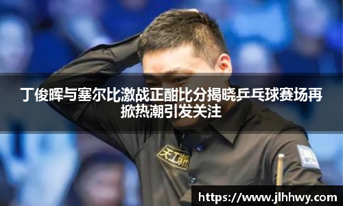 yy易游丁俊晖与塞尔比激战正酣比分揭晓乒乓球赛场再掀热潮引发关注